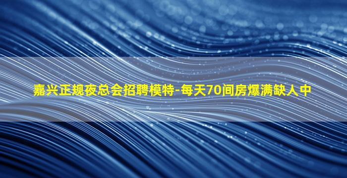 嘉兴正规夜总会招聘模特-每天70间房爆满缺人中